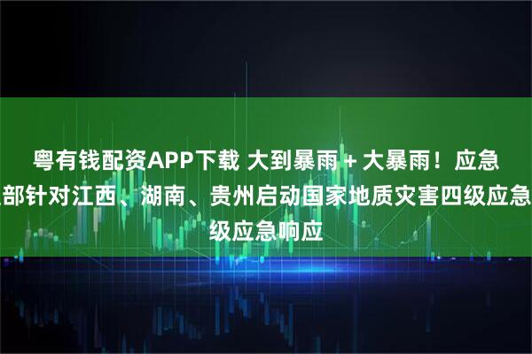 粤有钱配资APP下载 大到暴雨＋大暴雨！应急管理部针对江西、湖南、贵州启动国家地质灾害四级应急响应